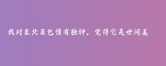 我對(duì)東北菜包情有獨(dú)鐘，覺(jué)得它是世間美味佳肴