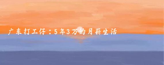 廣東打工仔：5年3萬的月薪生活