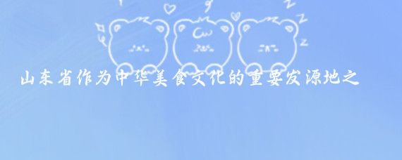 山東省作為中華美食文化的重要發(fā)源地之一，以其豐富多樣、講究時令和獨特的風味聞名
