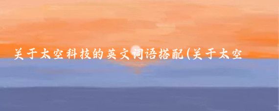 關于太空科技的英文詞語搭配(關于太空的一些小常識英文)